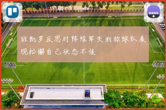 班凯罗反思对阵绿军失利称球队表现松懈自己状态不佳