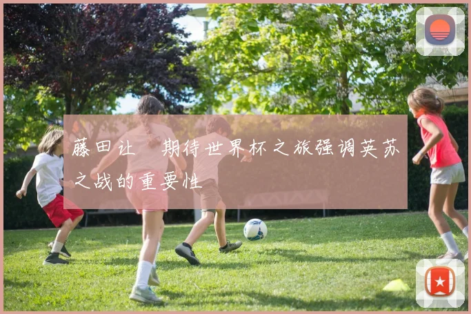 藤田让瑠期待世界杯之旅强调英苏之战的重要性