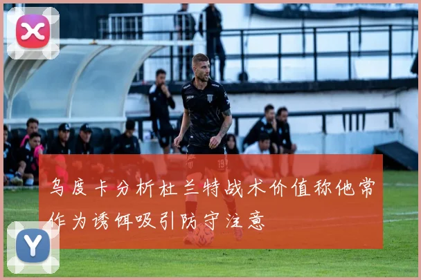 乌度卡分析杜兰特战术价值称他常作为诱饵吸引防守注意