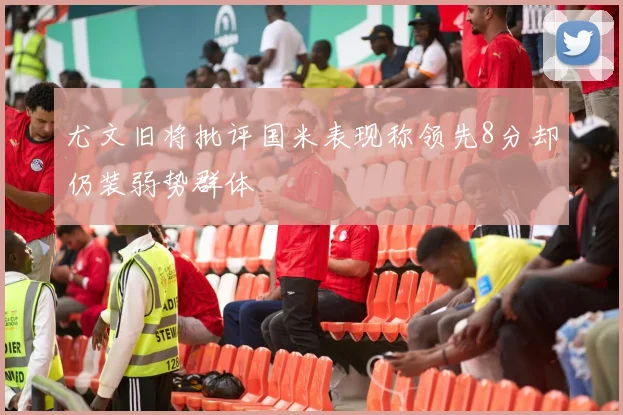 尤文旧将批评国米表现称领先8分却仍装弱势群体