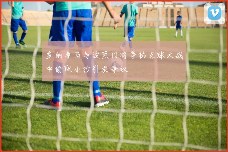 多纳鲁马与波黑门将争执点球大战中偷取小抄引发争议