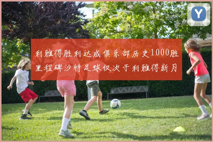 利雅得胜利达成俱乐部历史1000胜里程碑沙特足球仅次于利雅得新月