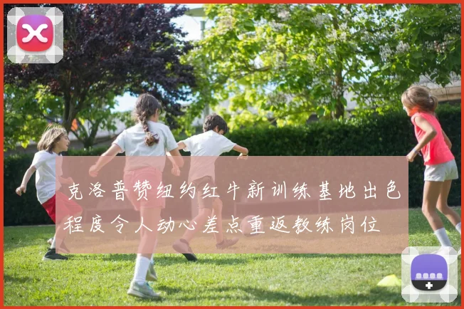 克洛普赞纽约红牛新训练基地出色程度令人动心差点重返教练岗位