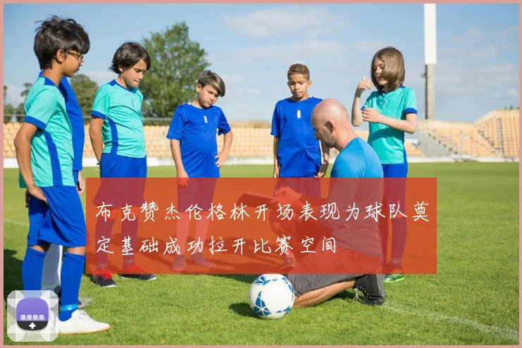 布克赞杰伦格林开场表现为球队奠定基础成功拉开比赛空间