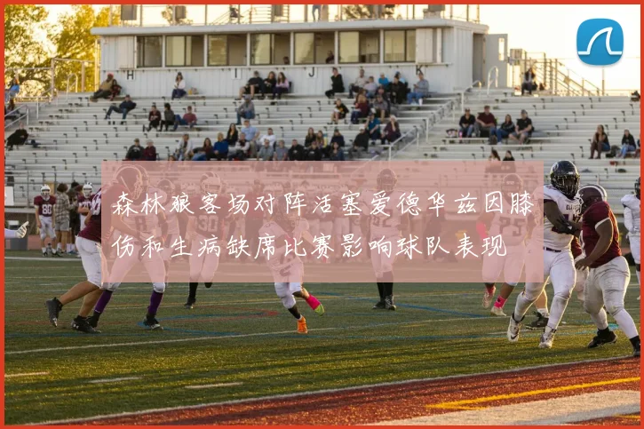 森林狼客场对阵活塞爱德华兹因膝伤和生病缺席比赛影响球队表现