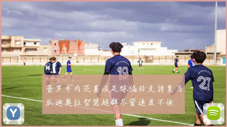 普罗辛内茨基谈足球偏好支持皇马瓜迪奥拉智慧超群尽管速度不快