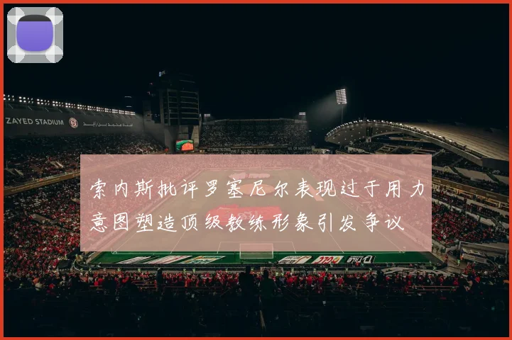 索内斯批评罗塞尼尔表现过于用力意图塑造顶级教练形象引发争议