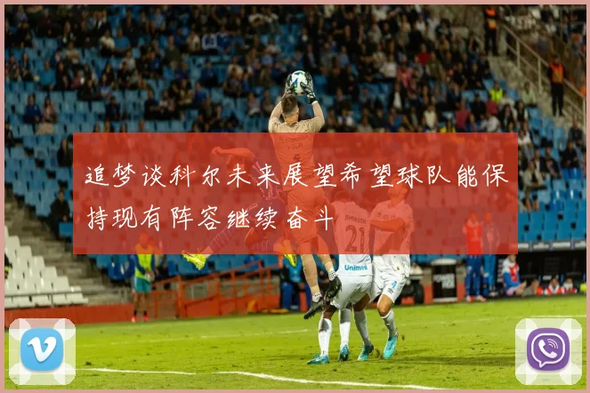 追梦谈科尔未来展望希望球队能保持现有阵容继续奋斗