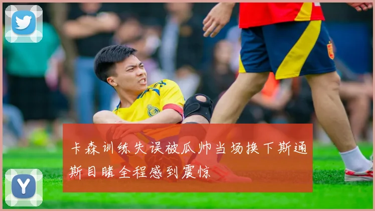 卡森训练失误被瓜帅当场换下斯通斯目睹全程感到震惊