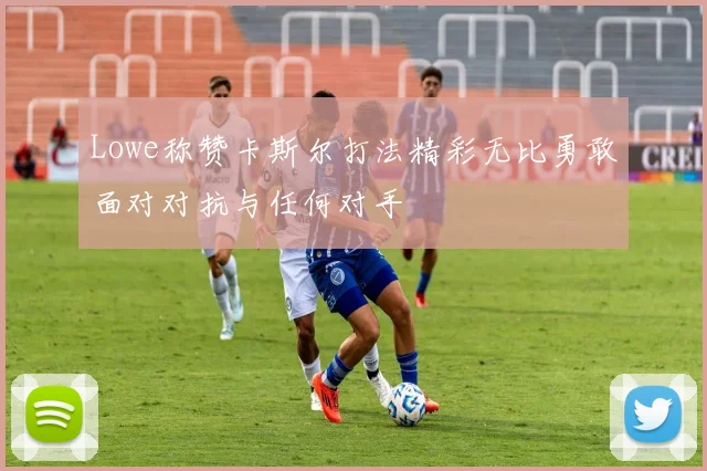 Lowe称赞卡斯尔打法精彩无比勇敢面对对抗与任何对手