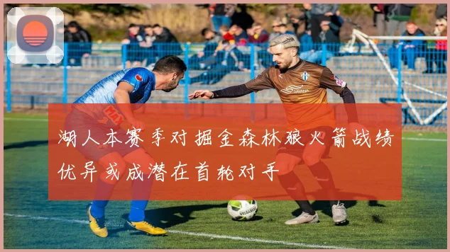 湖人本赛季对掘金森林狼火箭战绩优异或成潜在首轮对手