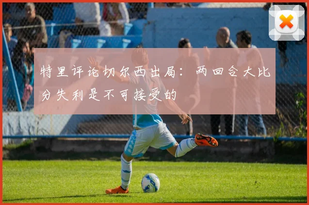 特里评论切尔西出局：两回合大比分失利是不可接受的