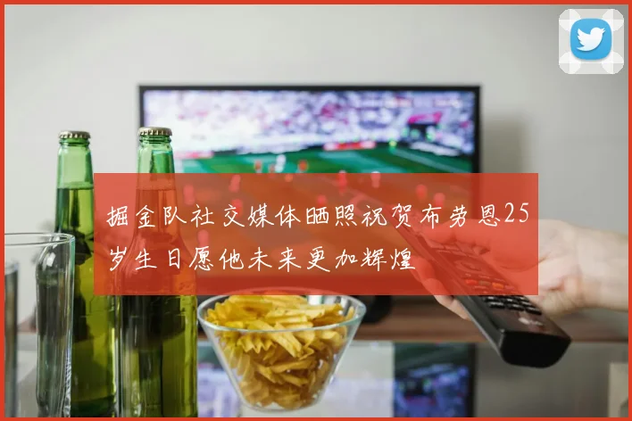 掘金队社交媒体晒照祝贺布劳恩25岁生日愿他未来更加辉煌