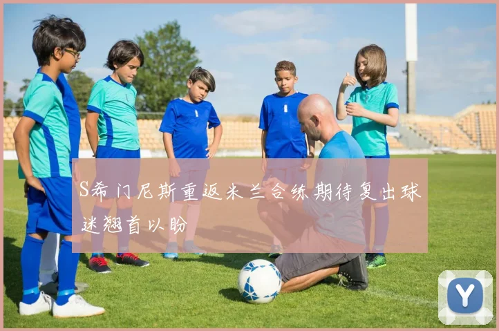 S希门尼斯重返米兰合练期待复出球迷翘首以盼